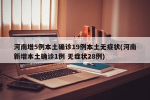 河南增5例本土确诊19例本土无症状(河南新增本土确诊1例 无症状28例)