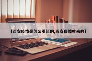 【西安疫情是怎么引起的,西安疫情咋来的】