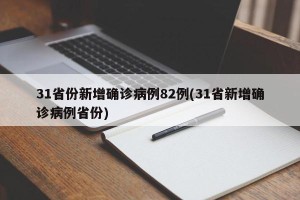 31省份新增确诊病例82例(31省新增确诊病例省份)