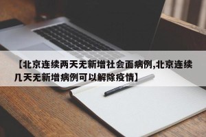 【北京连续两天无新增社会面病例,北京连续几天无新增病例可以解除疫情】