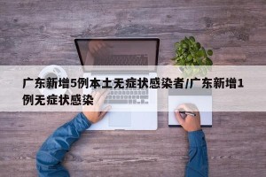 广东新增5例本土无症状感染者/广东新增1例无症状感染