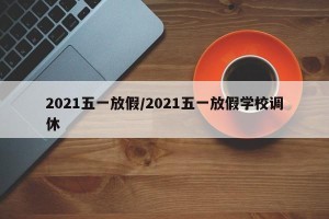 2021五一放假/2021五一放假学校调休