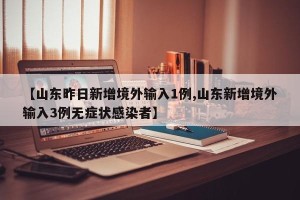 【山东昨日新增境外输入1例,山东新增境外输入3例无症状感染者】