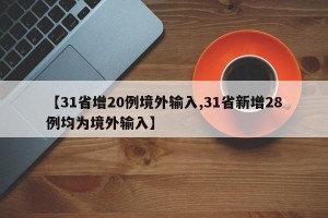 【31省增20例境外输入,31省新增28例均为境外输入】