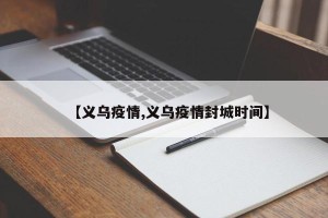 【义乌疫情,义乌疫情封城时间】