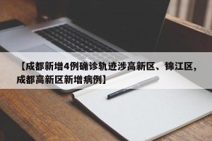 【成都新增4例确诊轨迹涉高新区、锦江区,成都高新区新增病例】
