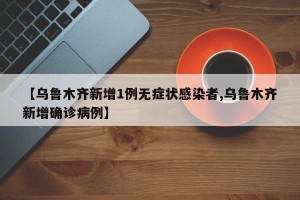 【乌鲁木齐新增1例无症状感染者,乌鲁木齐新增确诊病例】