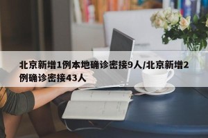 北京新增1例本地确诊密接9人/北京新增2例确诊密接43人