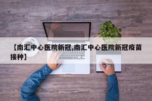 【南汇中心医院新冠,南汇中心医院新冠疫苗接种】