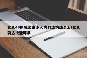 北京40例感染者多人为韵达快递员工/北京韵达快递瘫痪