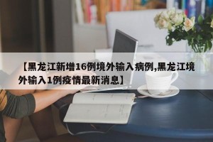 【黑龙江新增16例境外输入病例,黑龙江境外输入1例疫情最新消息】