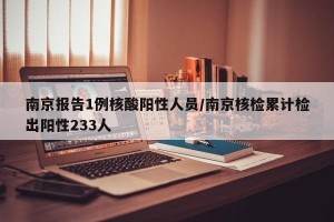 南京报告1例核酸阳性人员/南京核检累计检出阳性233人