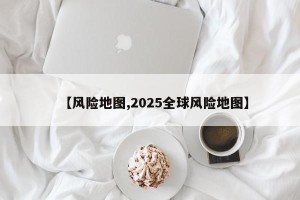 【风险地图,2025全球风险地图】