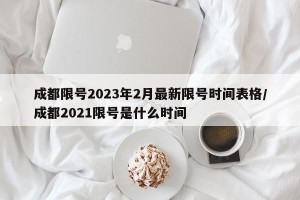 成都限号2023年2月最新限号时间表格/成都2021限号是什么时间