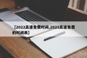【2022高速免费时间,2021高速免费的时间表】