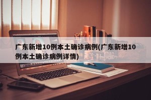 广东新增10例本土确诊病例(广东新增10例本土确诊病例详情)