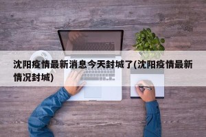 沈阳疫情最新消息今天封城了(沈阳疫情最新情况封城)