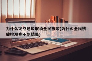 为什么突然通知取消全民核酸(为什么全民核酸检测查不到结果)