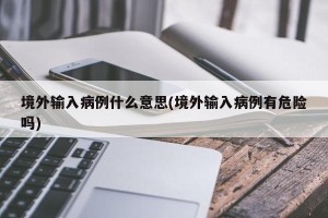 境外输入病例什么意思(境外输入病例有危险吗)