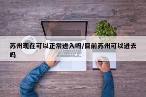 苏州现在可以正常进入吗/目前苏州可以进去吗