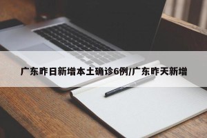广东昨日新增本土确诊6例/广东昨天新增
