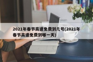 2021年春节高速免费到几号(2021年春节高速免费到哪一天)