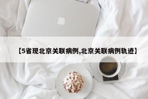 【5省现北京关联病例,北京关联病例轨迹】