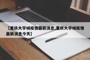 【重庆大学城疫情最新消息,重庆大学城疫情最新消息今天】