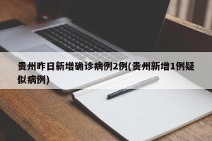 贵州昨日新增确诊病例2例(贵州新增1例疑似病例)
