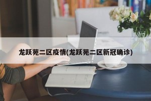 龙跃苑二区疫情(龙跃苑二区新冠确诊)