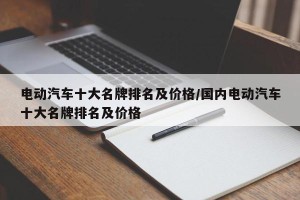 电动汽车十大名牌排名及价格/国内电动汽车十大名牌排名及价格