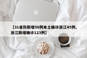 【31省份新增50例本土确诊浙江45例,浙江新增确诊123例】