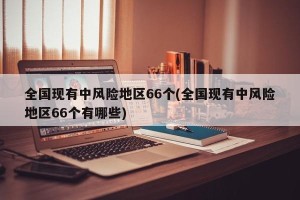 全国现有中风险地区66个(全国现有中风险地区66个有哪些)