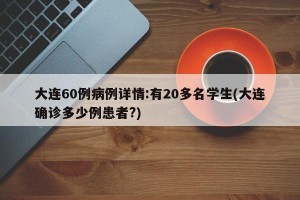 大连60例病例详情:有20多名学生(大连确诊多少例患者?)