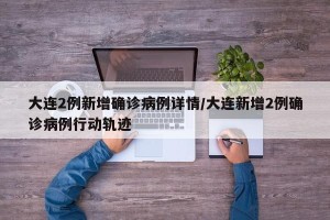 大连2例新增确诊病例详情/大连新增2例确诊病例行动轨迹