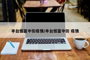 丰台恒富中街疫情/丰台恒富中街 疫情