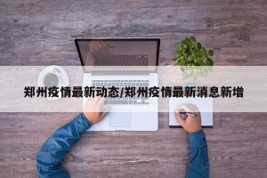 郑州疫情最新动态/郑州疫情最新消息新增