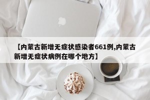【内蒙古新增无症状感染者661例,内蒙古新增无症状病例在哪个地方】