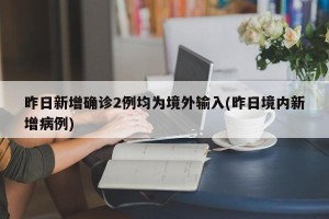 昨日新增确诊2例均为境外输入(昨日境内新增病例)