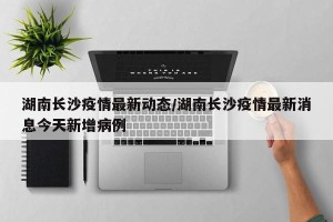 湖南长沙疫情最新动态/湖南长沙疫情最新消息今天新增病例