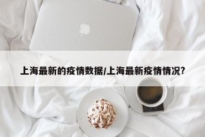 上海最新的疫情数据/上海最新疫情情况?