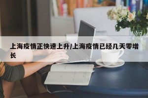 上海疫情正快速上升/上海疫情已经几天零增长