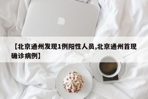 【北京通州发现1例阳性人员,北京通州首现确诊病例】