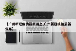 【广州新冠疫情最新消息,广州新冠疫情最新公布】