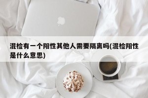 混检有一个阳性其他人需要隔离吗(混检阳性是什么意思)