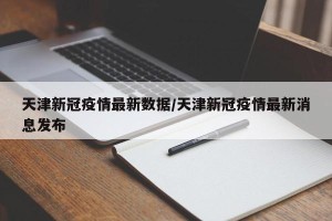 天津新冠疫情最新数据/天津新冠疫情最新消息发布