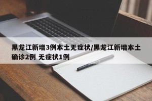 黑龙江新增3例本土无症状/黑龙江新增本土确诊2例 无症状1例