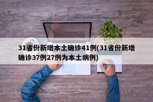 31省份新增本土确诊41例(31省份新增确诊37例27例为本土病例)