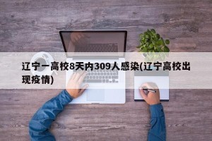 辽宁一高校8天内309人感染(辽宁高校出现疫情)