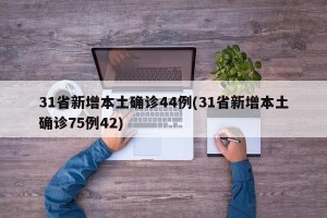 31省新增本土确诊44例(31省新增本土确诊75例42)